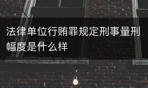 法律单位行贿罪规定刑事量刑幅度是什么样