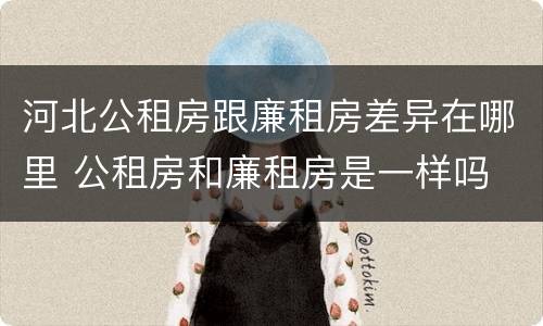 河北公租房跟廉租房差异在哪里 公租房和廉租房是一样吗