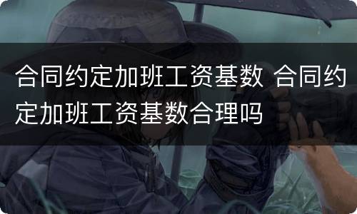 合同约定加班工资基数 合同约定加班工资基数合理吗