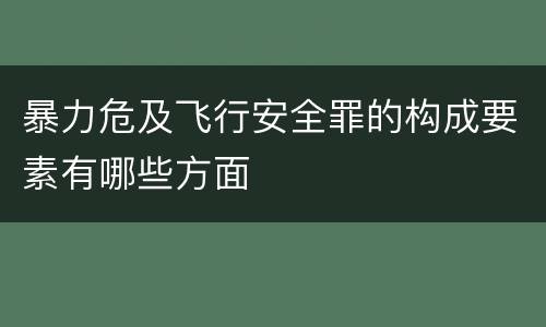 暴力危及飞行安全罪的构成要素有哪些方面