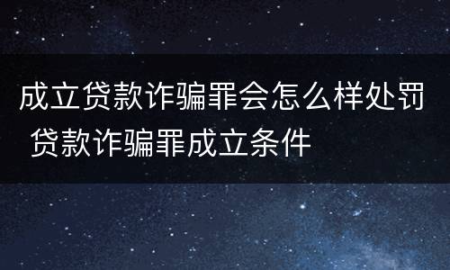 成立贷款诈骗罪会怎么样处罚 贷款诈骗罪成立条件