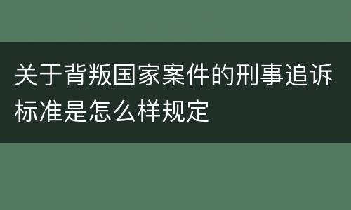 关于背叛国家案件的刑事追诉标准是怎么样规定