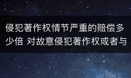 侵犯著作权情节严重的赔偿多少倍 对故意侵犯著作权或者与著作权赔偿几倍
