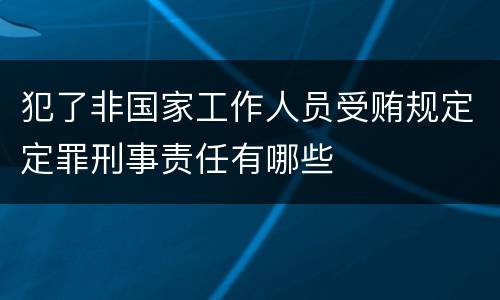 犯了非国家工作人员受贿规定定罪刑事责任有哪些