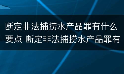 断定非法捕捞水产品罪有什么要点 断定非法捕捞水产品罪有什么要点吗