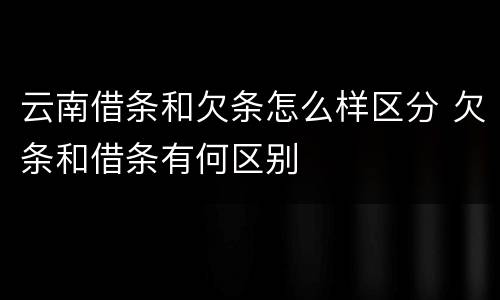云南借条和欠条怎么样区分 欠条和借条有何区别