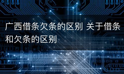 广西借条欠条的区别 关于借条和欠条的区别