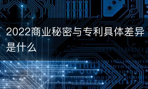 2022商业秘密与专利具体差异是什么