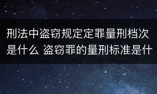 刑法中盗窃规定定罪量刑档次是什么 盗窃罪的量刑标准是什么
