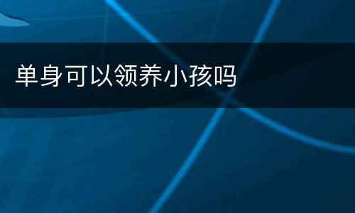 单身可以领养小孩吗