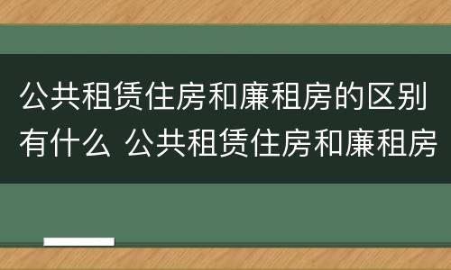 公共租赁住房和廉租房的区别有什么 公共租赁住房和廉租房的区别有什么不同
