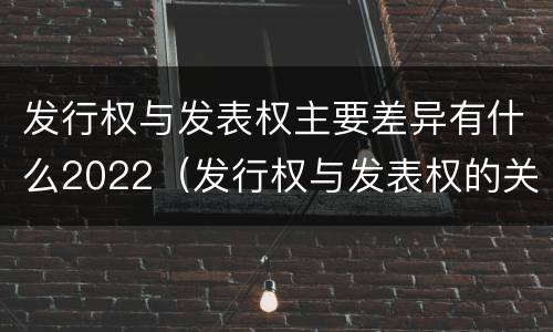 发行权与发表权主要差异有什么2022（发行权与发表权的关系）