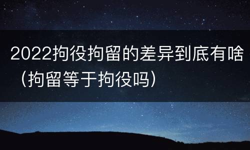 2022拘役拘留的差异到底有啥（拘留等于拘役吗）