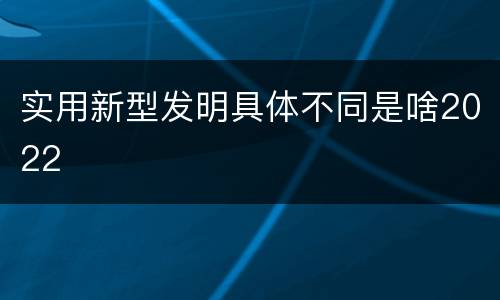 实用新型发明具体不同是啥2022