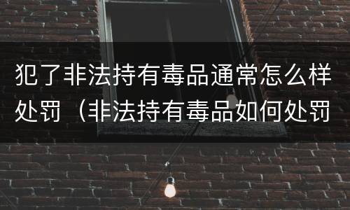 犯了非法持有毒品通常怎么样处罚（非法持有毒品如何处罚）