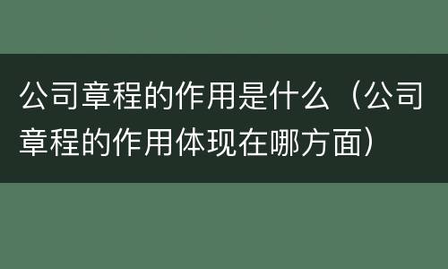 公司章程的作用是什么(公司章程的作用体现在哪方面)