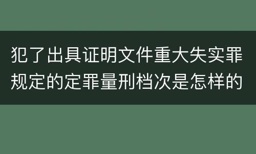 犯了出具证明文件重大失实罪规定的定罪量刑档次是怎样的