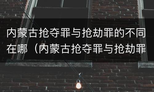 内蒙古抢夺罪与抢劫罪的不同在哪（内蒙古抢夺罪与抢劫罪的不同在哪里）