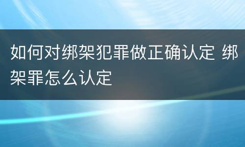 如何对绑架犯罪做正确认定 绑架罪怎么认定