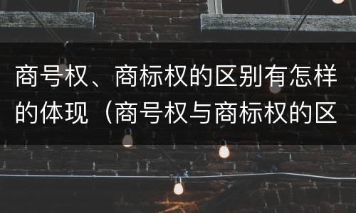 商号权、商标权的区别有怎样的体现（商号权与商标权的区别）