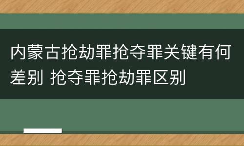 内蒙古抢劫罪抢夺罪关键有何差别 抢夺罪抢劫罪区别