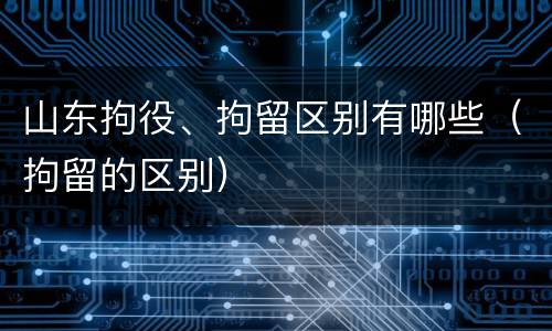 山东拘役、拘留区别有哪些（拘留的区别）