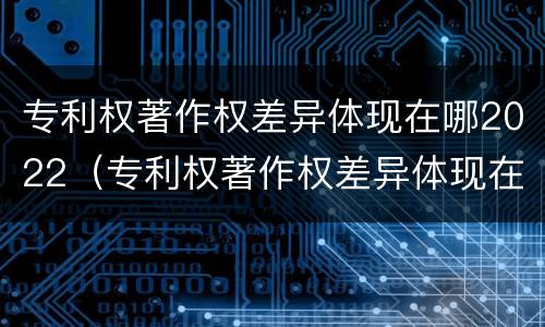 专利权著作权差异体现在哪2022（专利权著作权差异体现在哪2022年）
