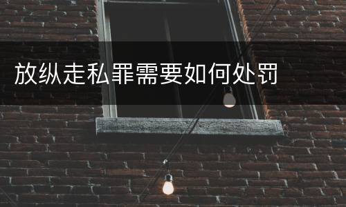 放纵走私罪需要如何处罚