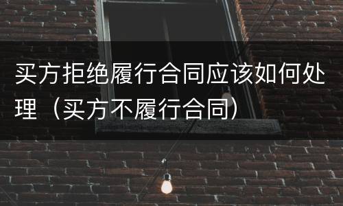 买方拒绝履行合同应该如何处理（买方不履行合同）