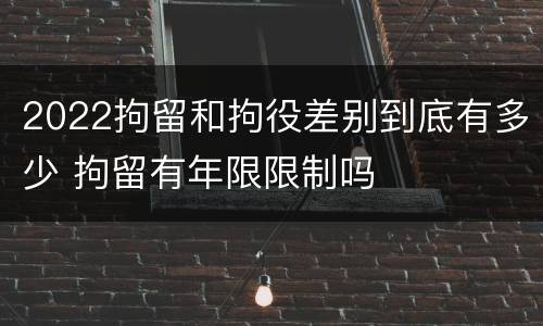 2022拘留和拘役差别到底有多少 拘留有年限限制吗