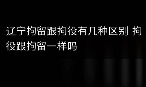 辽宁拘留跟拘役有几种区别 拘役跟拘留一样吗
