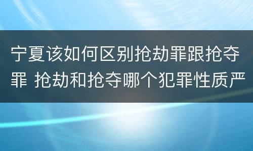宁夏该如何区别抢劫罪跟抢夺罪 抢劫和抢夺哪个犯罪性质严重