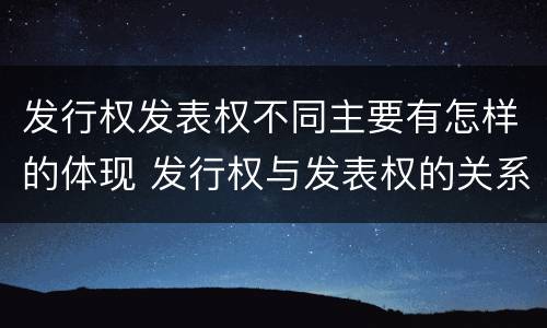发行权发表权不同主要有怎样的体现 发行权与发表权的关系