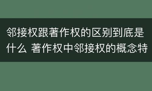 邻接权跟著作权的区别到底是什么 著作权中邻接权的概念特点
