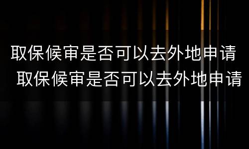 取保候审是否可以去外地申请 取保候审是否可以去外地申请执行