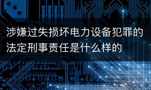 涉嫌过失损坏电力设备犯罪的法定刑事责任是什么样的