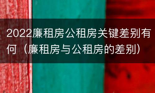 2022廉租房公租房关键差别有何（廉租房与公租房的差别）
