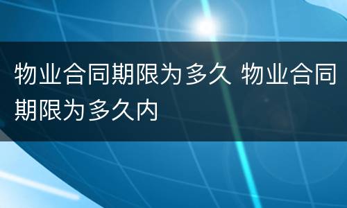 物业合同期限为多久 物业合同期限为多久内