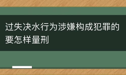 过失决水行为涉嫌构成犯罪的要怎样量刑