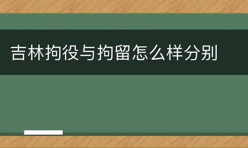 吉林拘役与拘留怎么样分别