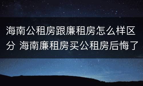 海南公租房跟廉租房怎么样区分 海南廉租房买公租房后悔了