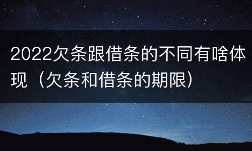 2022欠条跟借条的不同有啥体现（欠条和借条的期限）