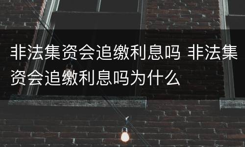非法集资会追缴利息吗 非法集资会追缴利息吗为什么