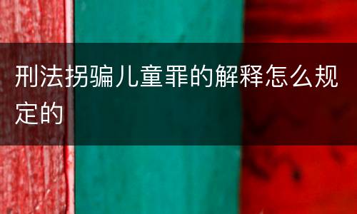刑法拐骗儿童罪的解释怎么规定的