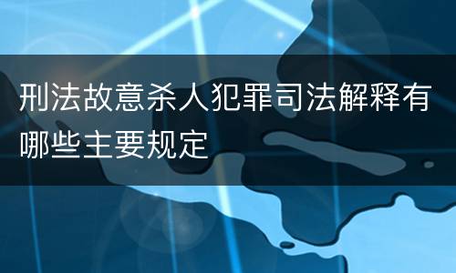 刑法故意杀人犯罪司法解释有哪些主要规定