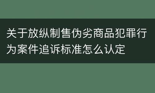 关于放纵制售伪劣商品犯罪行为案件追诉标准怎么认定