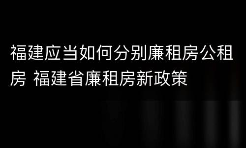 福建应当如何分别廉租房公租房 福建省廉租房新政策
