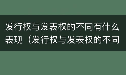 发行权与发表权的不同有什么表现（发行权与发表权的不同有什么表现）