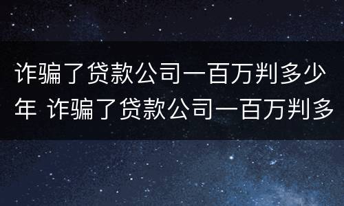 诈骗了贷款公司一百万判多少年 诈骗了贷款公司一百万判多少年呢