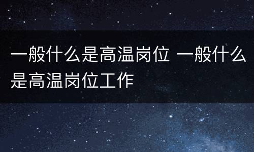 一般什么是高温岗位 一般什么是高温岗位工作